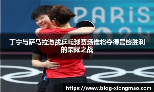 丁宁与萨马拉激战乒乓球赛场谁将夺得最终胜利的荣耀之战
