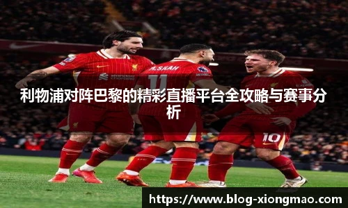 利物浦对阵巴黎的精彩直播平台全攻略与赛事分析