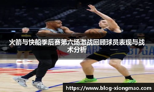 火箭与快船季后赛第六场激战回顾球员表现与战术分析