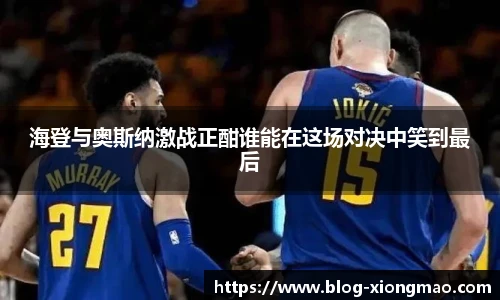 海登与奥斯纳激战正酣谁能在这场对决中笑到最后