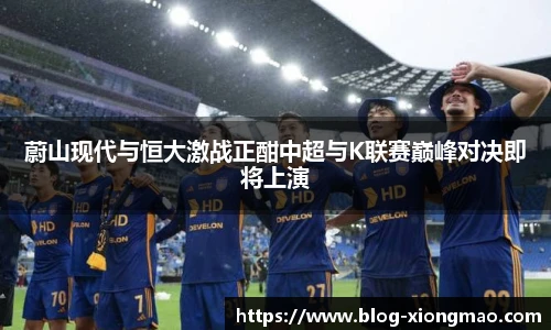 蔚山现代与恒大激战正酣中超与K联赛巅峰对决即将上演