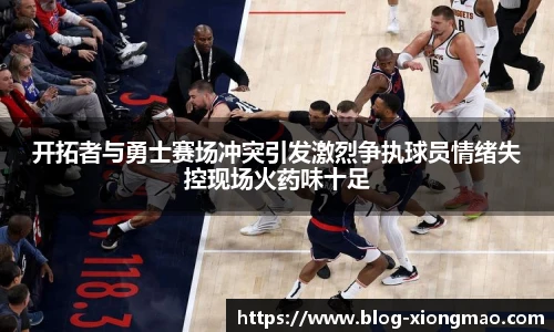开拓者与勇士赛场冲突引发激烈争执球员情绪失控现场火药味十足