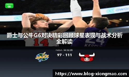 爵士与公牛G6对决精彩回顾球星表现与战术分析全解读