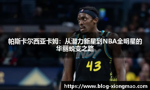 帕斯卡尔西亚卡姆：从潜力新星到NBA全明星的华丽蜕变之路