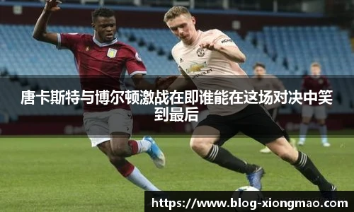 唐卡斯特与博尔顿激战在即谁能在这场对决中笑到最后