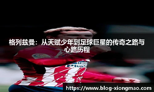 格列兹曼：从天赋少年到足球巨星的传奇之路与心路历程