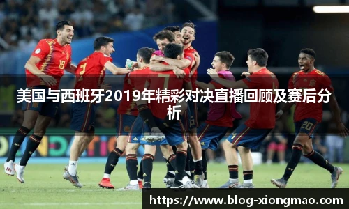 美国与西班牙2019年精彩对决直播回顾及赛后分析