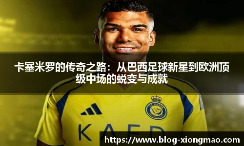 卡塞米罗的传奇之路：从巴西足球新星到欧洲顶级中场的蜕变与成就