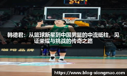 韩德君：从篮球新星到中国男篮的中流砥柱，见证荣耀与挑战的传奇之路